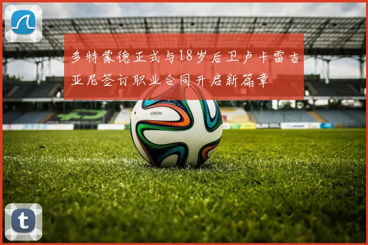 多特蒙德正式与18岁后卫卢卡雷吉亚尼签订职业合同开启新篇章