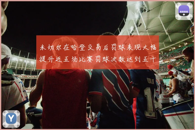 米切尔在哈登交易后罚球表现大幅提升近五场比赛罚球次数达到五十次