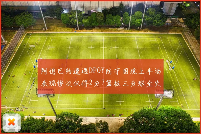 阿德巴约遭遇DPOY防守困境上半场表现惨淡仅得2分7篮板三分球全失准