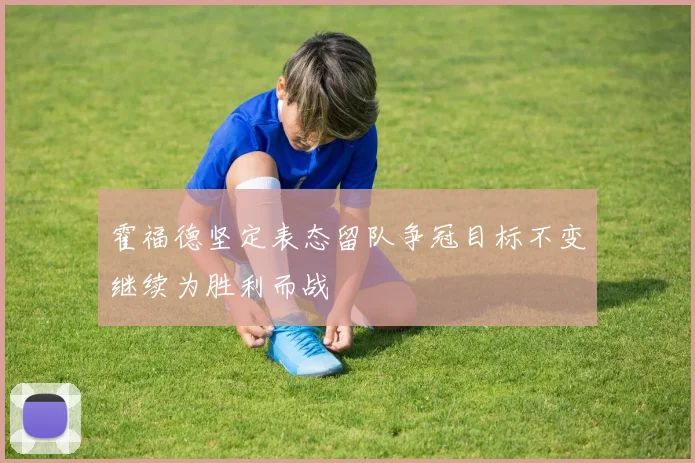 霍福德坚定表态留队争冠目标不变继续为胜利而战