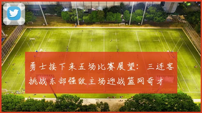 勇士接下来五场比赛展望：三连客挑战东部强敌主场迎战篮网奇才