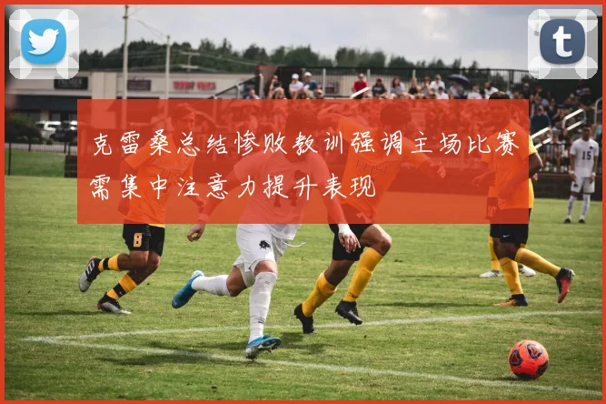 克雷桑总结惨败教训强调主场比赛需集中注意力提升表现