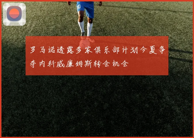 罗马诺透露多家俱乐部计划今夏争夺内科威廉姆斯转会机会