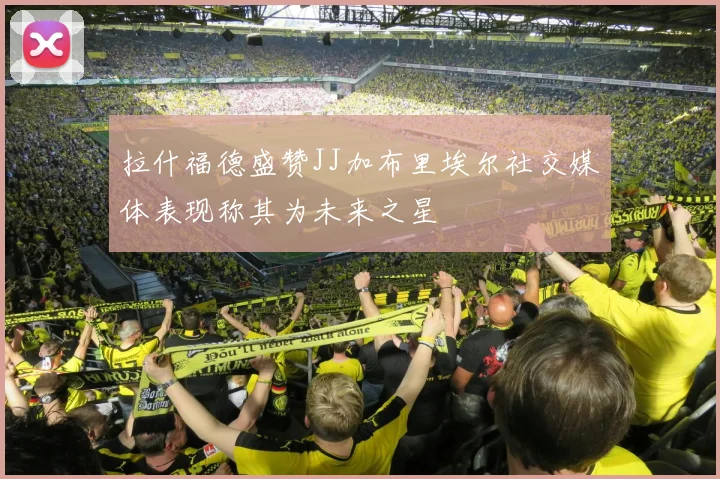 拉什福德盛赞JJ加布里埃尔社交媒体表现称其为未来之星