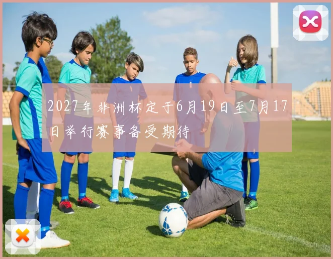 2027年非洲杯定于6月19日至7月17日举行赛事备受期待