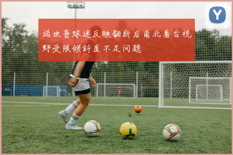 诺坎普球迷反映翻新后南北看台视野受限倾斜度不足问题