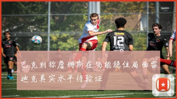 巴克利称詹姆斯在场能稳住局面雷迪克真实水平待验证