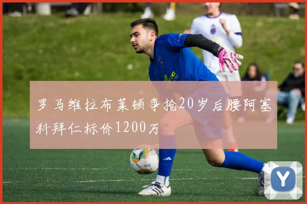 罗马维拉布莱顿争抢20岁后腰阿塞科拜仁标价1200万