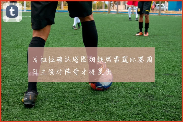 马祖拉确认塔图姆缺席雷霆比赛周日主场对阵奇才将复出