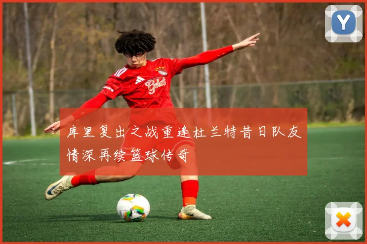库里复出之战重逢杜兰特昔日队友情深再续篮球传奇
