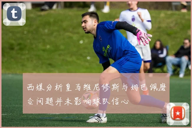 西媒分析皇马维尼修斯与姆巴佩磨合问题并未影响球队信心