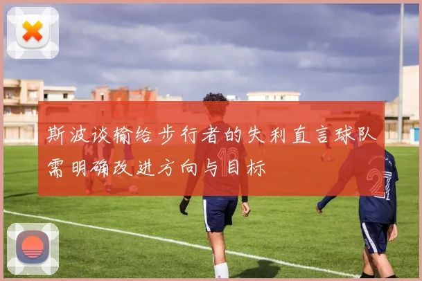 斯波谈输给步行者的失利直言球队需明确改进方向与目标