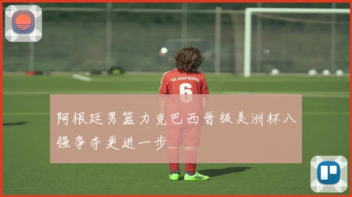 阿根廷男篮力克巴西晋级美洲杯八强争夺更进一步