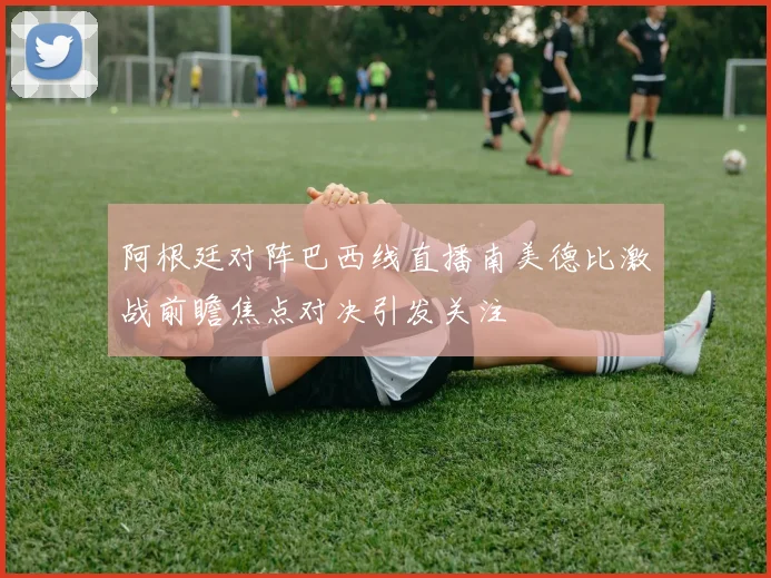 阿根廷对阵巴西线直播南美德比激战前瞻焦点对决引发关注